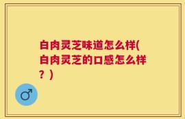 白肉灵芝味道怎么样(白肉灵芝的口感怎么样？)