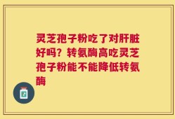 灵芝孢子粉吃了对肝脏好吗？转氨酶高吃灵芝孢子粉能不能降低转氨酶