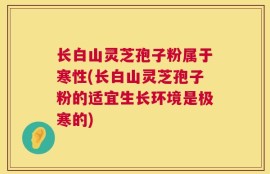 长白山灵芝孢子粉属于寒性(长白山灵芝孢子粉的适宜生长环境是极寒的)
