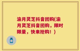 渝月灵芝抖音团购(渝月灵芝抖音团购，限时限量，快来抢购！)