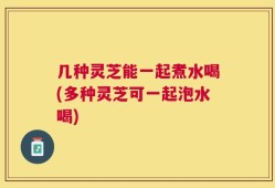 几种灵芝能一起煮水喝(多种灵芝可一起泡水喝)