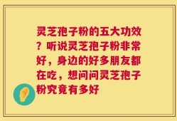 灵芝孢子粉的五大功效？听说灵芝孢子粉非常好，身边的好多朋友都在吃，想问问灵芝孢子粉究竟有多好
