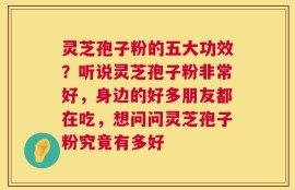 灵芝孢子粉的五大功效？听说灵芝孢子粉非常好，身边的好多朋友都在吃，想问问灵芝孢子粉究竟有多好