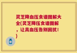 灵芝降血压食谱图解大全(灵芝降压食谱图解，让高血压告别困扰！)