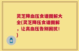 灵芝降血压食谱图解大全(灵芝降压食谱图解，让高血压告别困扰！)