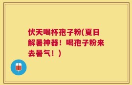 伏天喝杯孢子粉(夏日解暑神器！喝孢子粉来去暑气！)