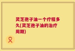 灵芝孢子油一个疗程多久(灵芝孢子油的治疗周期)