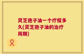 灵芝孢子油一个疗程多久(灵芝孢子油的治疗周期)