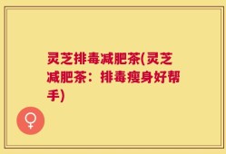 灵芝排毒减肥茶(灵芝减肥茶：排毒瘦身好帮手)