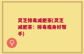 灵芝排毒减肥茶(灵芝减肥茶：排毒瘦身好帮手)