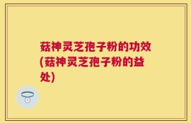 菇神灵芝孢子粉的功效(菇神灵芝孢子粉的益处)