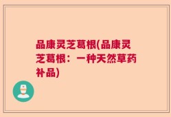 品康灵芝葛根(品康灵芝葛根：一种天然草药补品)
