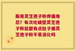 服用灵芝孢子粉疼痛难忍？每次吃破壁灵芝孢子粉后都有点肚子痛灵芝孢子粉不易消化吗