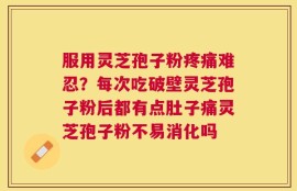 服用灵芝孢子粉疼痛难忍？每次吃破壁灵芝孢子粉后都有点肚子痛灵芝孢子粉不易消化吗