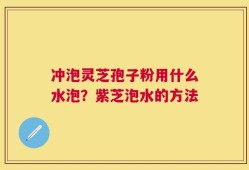冲泡灵芝孢子粉用什么水泡？紫芝泡水的方法