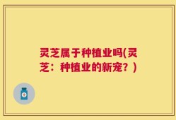 灵芝属于种植业吗(灵芝：种植业的新宠？)