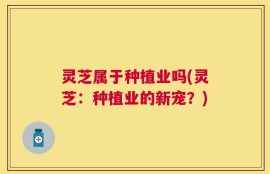灵芝属于种植业吗(灵芝：种植业的新宠？)