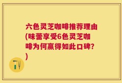 六色灵芝咖啡推荐理由(味蕾享受6色灵芝咖啡为何赢得如此口碑？)