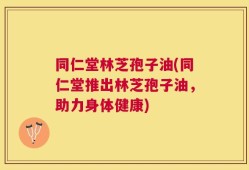 同仁堂林芝孢子油(同仁堂推出林芝孢子油，助力身体健康)