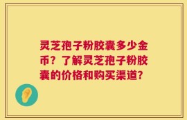 灵芝孢子粉胶囊多少金币？了解灵芝孢子粉胶囊的价格和购买渠道？