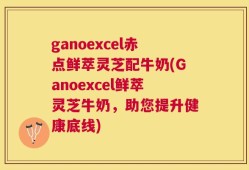ganoexcel赤点鲜萃灵芝配牛奶(Ganoexcel鲜萃灵芝牛奶，助您提升健康底线)