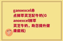 ganoexcel赤点鲜萃灵芝配牛奶(Ganoexcel鲜萃灵芝牛奶，助您提升健康底线)