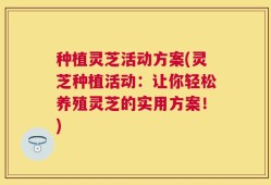 种植灵芝活动方案(灵芝种植活动：让你轻松养殖灵芝的实用方案！)