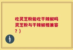 吃灵芝粉能吃干辣椒吗灵芝粉与干辣椒相兼容？)