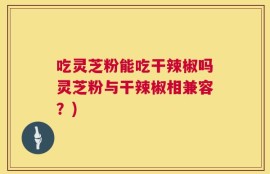 吃灵芝粉能吃干辣椒吗灵芝粉与干辣椒相兼容？)