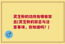 灵芝粉的功效有哪些禁忌(灵芝粉的禁忌与注意事项，你知道吗？)