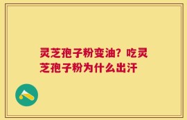 灵芝孢子粉变油？吃灵芝孢子粉为什么出汗