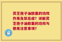 灵芝孢子油胶囊的功效作用及禁忌症？详解灵芝孢子油胶囊的功效与使用注意事项？