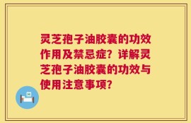 灵芝孢子油胶囊的功效作用及禁忌症？详解灵芝孢子油胶囊的功效与使用注意事项？