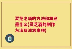 灵芝泡酒的方法和禁忌是什么(灵芝酒的制作方法及注意事项)