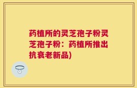 药植所的灵芝孢子粉灵芝孢子粉：药植所推出抗衰老新品)