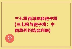 三七粉西洋参和孢子粉(三七粉与孢子粉：中西草药的结合利器)