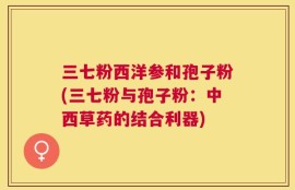 三七粉西洋参和孢子粉(三七粉与孢子粉：中西草药的结合利器)