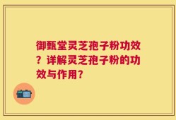 御甄堂灵芝孢子粉功效？详解灵芝孢子粉的功效与作用？