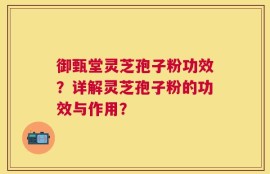 御甄堂灵芝孢子粉功效？详解灵芝孢子粉的功效与作用？