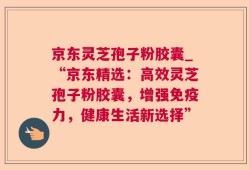 京东灵芝孢子粉胶囊_“京东精选：高效灵芝孢子粉胶囊，增强免疫力，健康生活新选择”