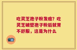 吃灵芝孢子粉发痘？吃灵芝破壁孢子粉后就胃不舒服，这是为什么