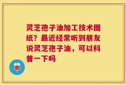 灵芝孢子油加工技术图纸？最近经常听到朋友说灵芝孢子油，可以科普一下吗