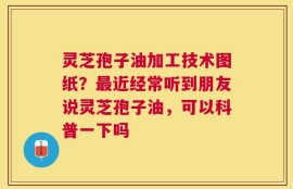 灵芝孢子油加工技术图纸？最近经常听到朋友说灵芝孢子油，可以科普一下吗