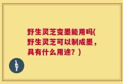 野生灵芝变墨能用吗(野生灵芝可以制成墨，具有什么用途？)