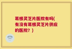 葛根灵芝片医院有吗(有没有葛根灵芝片供应的医院？)