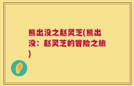 熊出没之赵灵芝(熊出没：赵灵芝的冒险之旅)