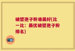 破壁孢子粉谁最好(比一比：最优破壁孢子粉排名)
