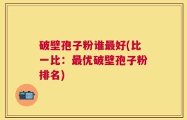 破壁孢子粉谁最好(比一比：最优破壁孢子粉排名)