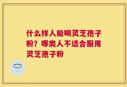 什么样人能喝灵芝孢子粉？哪类人不适合服用灵芝孢子粉