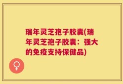 瑞年灵芝孢子胶囊(瑞年灵芝孢子胶囊：强大的免疫支持保健品)